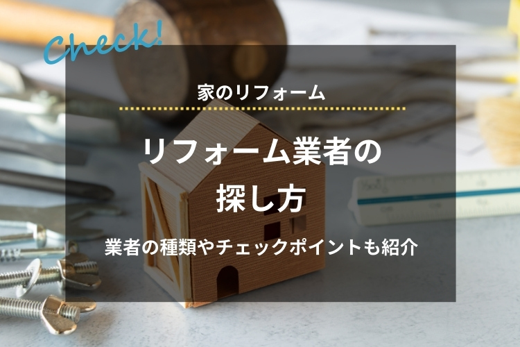 リフォーム業者の探し方｜種類やチェックポイント、評判の良い業者の特徴も紹介