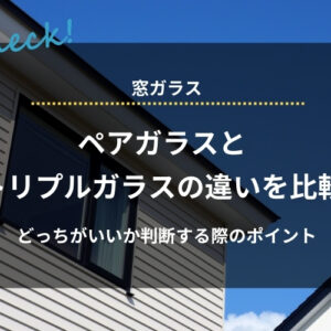 ペアガラスとトリプルガラスの違いを比較｜どっちがいいか判断する際のポイントも解説