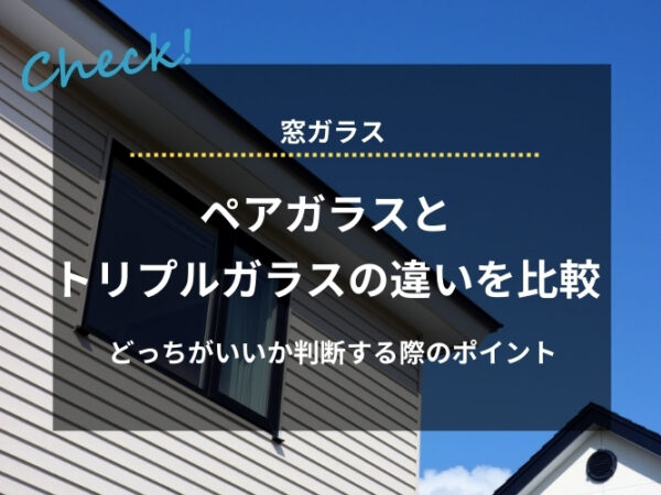 ペアガラスとトリプルガラスの違いを比較｜どっちがいいか判断する際のポイントも解説