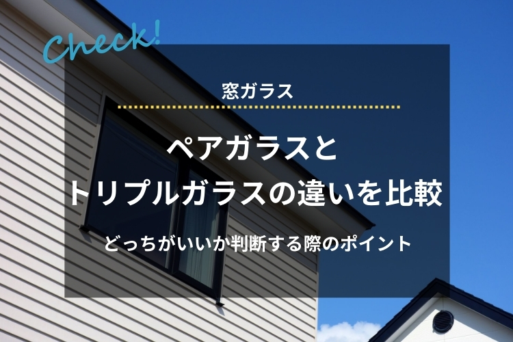 ペアガラスとトリプルガラスの違いを比較｜どっちがいいか判断する際のポイントも解説