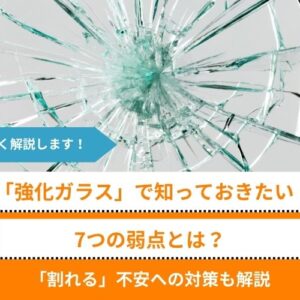 強化ガラス7つの弱点とは？「割れる」不安への対策など知っておきたいポイントも解説