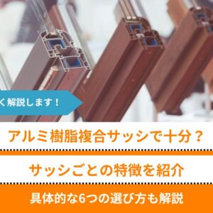 アルミ樹脂複合サッシで十分？サッシごとの特徴を紹介│具体的な6つの選び方も解説